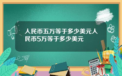 人民币五万等于多少美元人民币5万等于多少美元