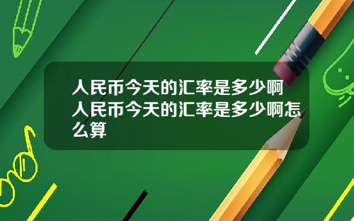 人民币今天的汇率是多少啊人民币今天的汇率是多少啊怎么算