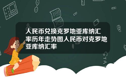 人民币兑换克罗地亚库纳汇率历年走势图人民币对克罗地亚库纳汇率