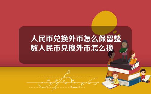 人民币兑换外币怎么保留整数人民币兑换外币怎么换