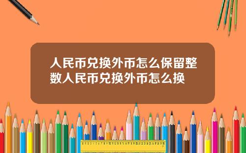 人民币兑换外币怎么保留整数人民币兑换外币怎么换