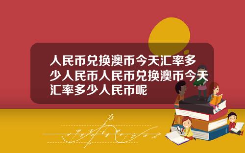 人民币兑换澳币今天汇率多少人民币人民币兑换澳币今天汇率多少人民币呢