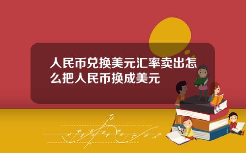 人民币兑换美元汇率卖出怎么把人民币换成美元