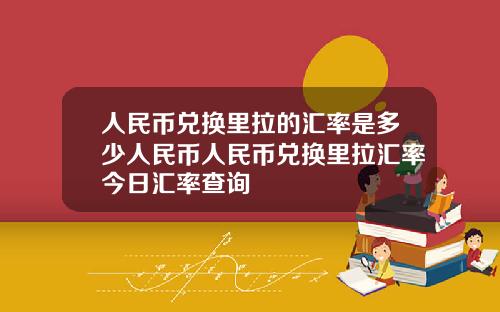 人民币兑换里拉的汇率是多少人民币人民币兑换里拉汇率今日汇率查询