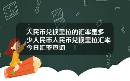 人民币兑换里拉的汇率是多少人民币人民币兑换里拉汇率今日汇率查询