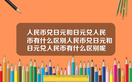 人民币兑日元和日元兑人民币有什么区别人民币兑日元和日元兑人民币有什么区别呢