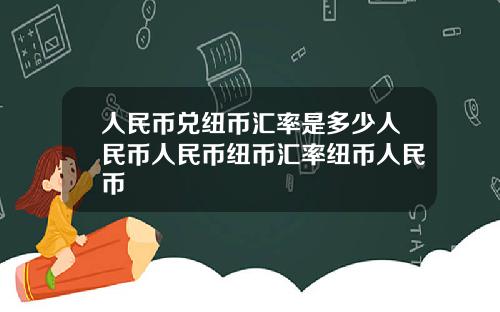 人民币兑纽币汇率是多少人民币人民币纽币汇率纽币人民币