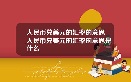 人民币兑美元的汇率的意思人民币兑美元的汇率的意思是什么