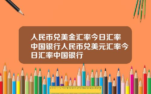 人民币兑美金汇率今日汇率中国银行人民币兑美元汇率今日汇率中国银行
