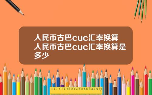 人民币古巴cuc汇率换算人民币古巴cuc汇率换算是多少
