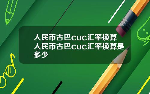 人民币古巴cuc汇率换算人民币古巴cuc汇率换算是多少