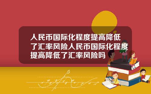 人民币国际化程度提高降低了汇率风险人民币国际化程度提高降低了汇率风险吗