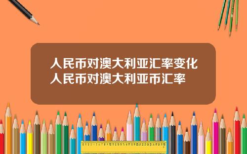 人民币对澳大利亚汇率变化人民币对澳大利亚币汇率