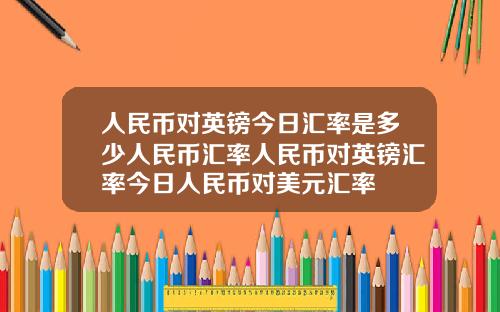 人民币对英镑今日汇率是多少人民币汇率人民币对英镑汇率今日人民币对美元汇率
