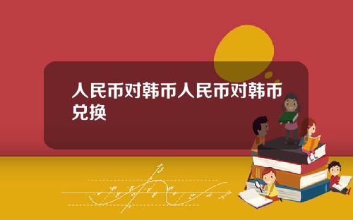人民币对韩币人民币对韩币兑换