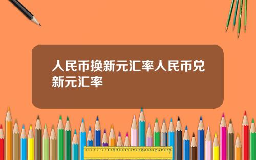 人民币换新元汇率人民币兑新元汇率