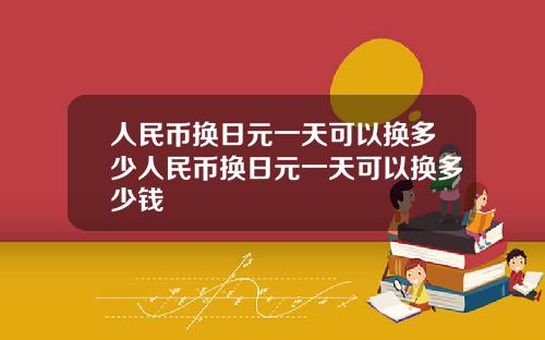 人民币换日元一天可以换多少人民币换日元一天可以换多少钱