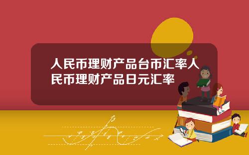 人民币理财产品台币汇率人民币理财产品日元汇率