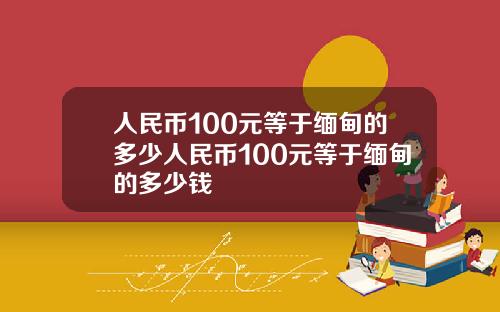 人民币100元等于缅甸的多少人民币100元等于缅甸的多少钱