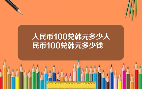 人民币100兑韩元多少人民币100兑韩元多少钱