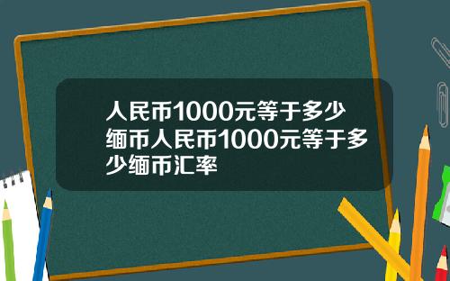 人民币1000元等于多少缅币人民币1000元等于多少缅币汇率