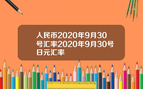 人民币2020年9月30号汇率2020年9月30号日元汇率