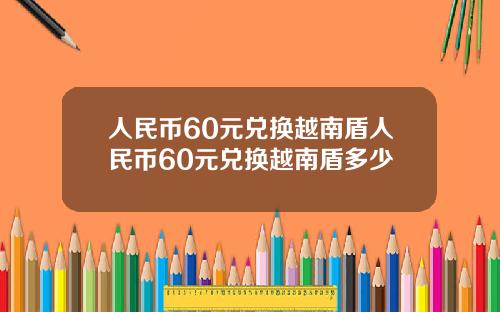 人民币60元兑换越南盾人民币60元兑换越南盾多少