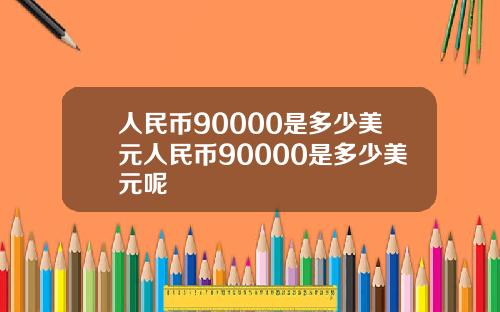 人民币90000是多少美元人民币90000是多少美元呢