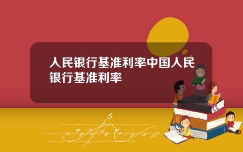 人民银行基准利率中国人民银行基准利率