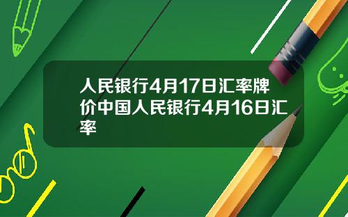 人民银行4月17日汇率牌价中国人民银行4月16日汇率