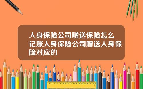 人身保险公司赠送保险怎么记账人身保险公司赠送人身保险对应的