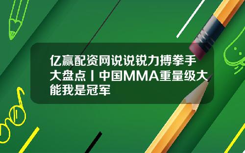 亿赢配资网说说锐力搏拳手大盘点丨中国MMA重量级大能我是冠军
