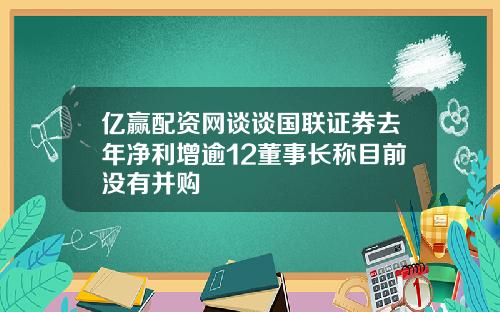 亿赢配资网谈谈国联证券去年净利增逾12董事长称目前没有并购
