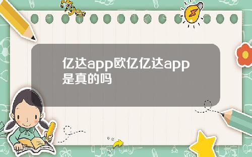 亿达app欧亿亿达app是真的吗