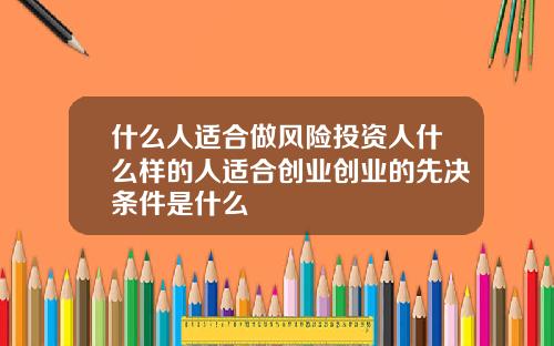什么人适合做风险投资人什么样的人适合创业创业的先决条件是什么