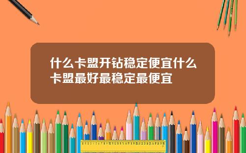 什么卡盟开钻稳定便宜什么卡盟最好最稳定最便宜