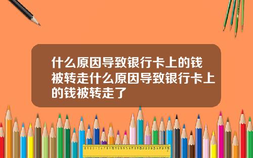 什么原因导致银行卡上的钱被转走什么原因导致银行卡上的钱被转走了