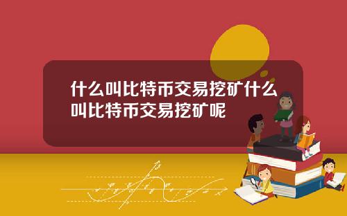 什么叫比特币交易挖矿什么叫比特币交易挖矿呢
