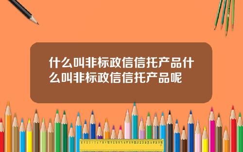 什么叫非标政信信托产品什么叫非标政信信托产品呢
