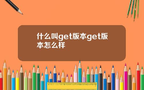 什么叫get版本get版本怎么样