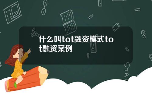 什么叫tot融资模式tot融资案例