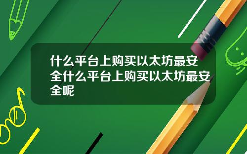 什么平台上购买以太坊最安全什么平台上购买以太坊最安全呢
