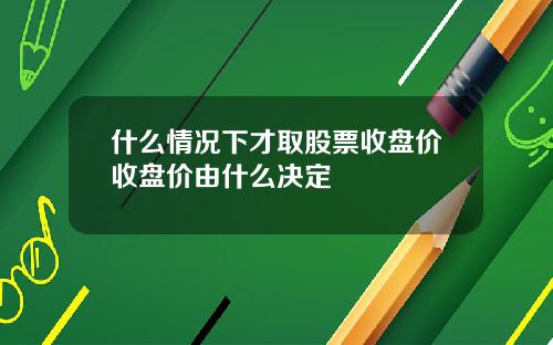 什么情况下才取股票收盘价收盘价由什么决定