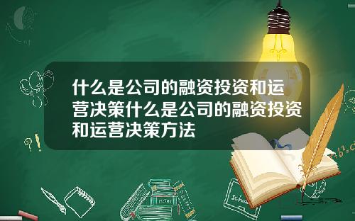 什么是公司的融资投资和运营决策什么是公司的融资投资和运营决策方法