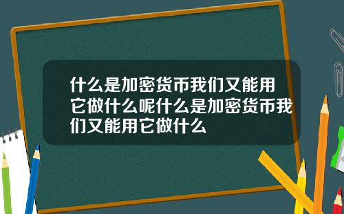 什么是加密货币我们又能用它做什么呢什么是加密货币我们又能用它做什么