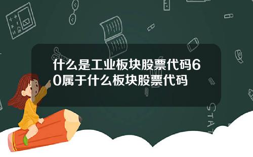什么是工业板块股票代码60属于什么板块股票代码