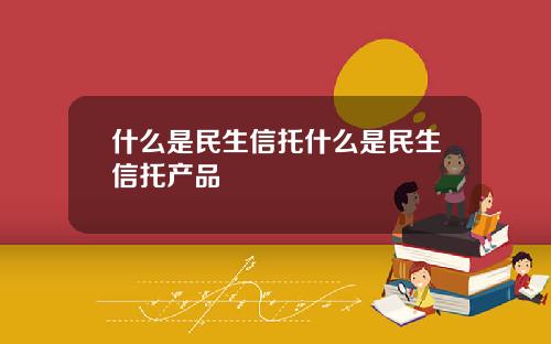 什么是民生信托什么是民生信托产品