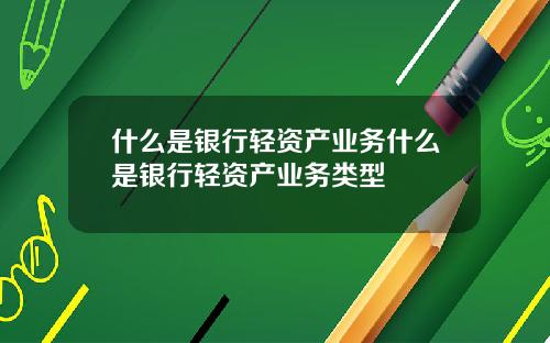 什么是银行轻资产业务什么是银行轻资产业务类型