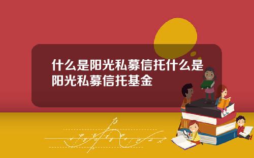 什么是阳光私募信托什么是阳光私募信托基金