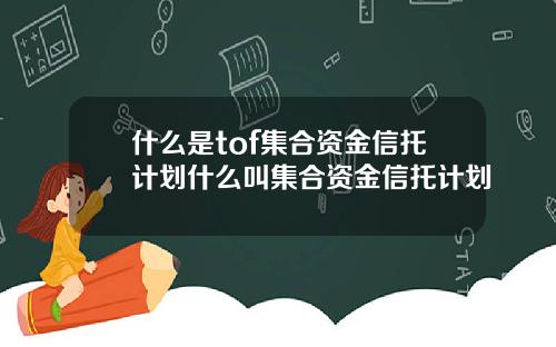 什么是tof集合资金信托计划什么叫集合资金信托计划